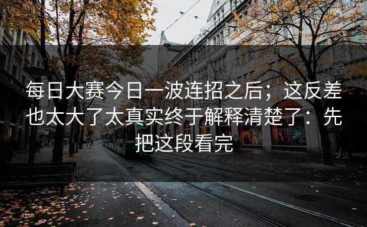 <strong>每日大赛</strong>今日一波连招之后；这反差也太大了太真实终于解释清楚了：先把这段看完