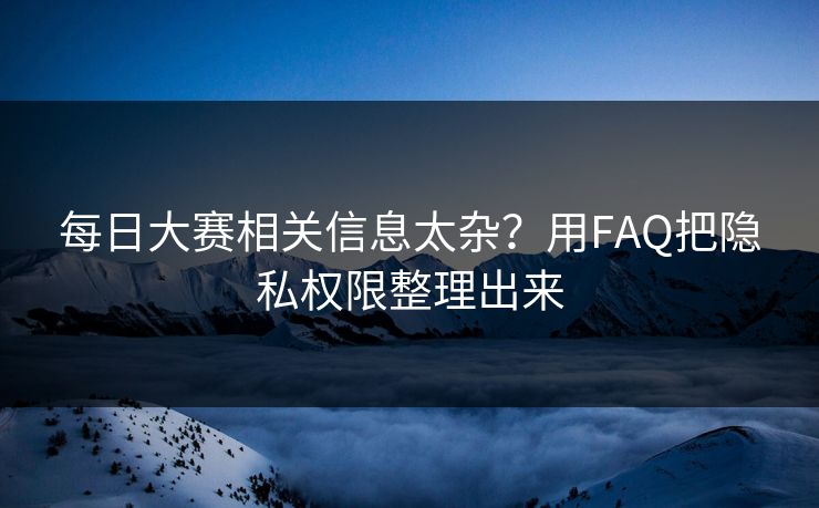 <strong>每日大赛</strong>相关信息太杂？用FAQ把隐私权限整理出来