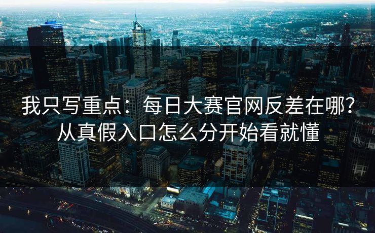 我只写重点：<strong>每日大赛</strong>官网反差在哪？从真假入口怎么分开始看就懂