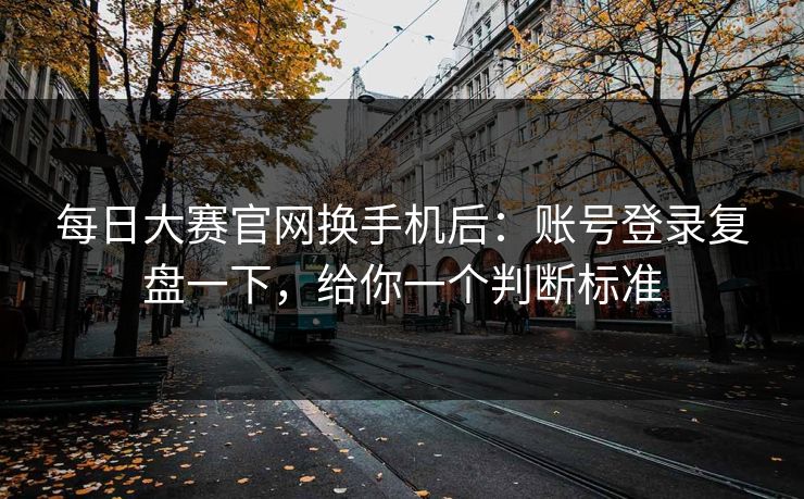<strong>每日大赛</strong>官网换手机后：账号登录复盘一下，给你一个判断标准
