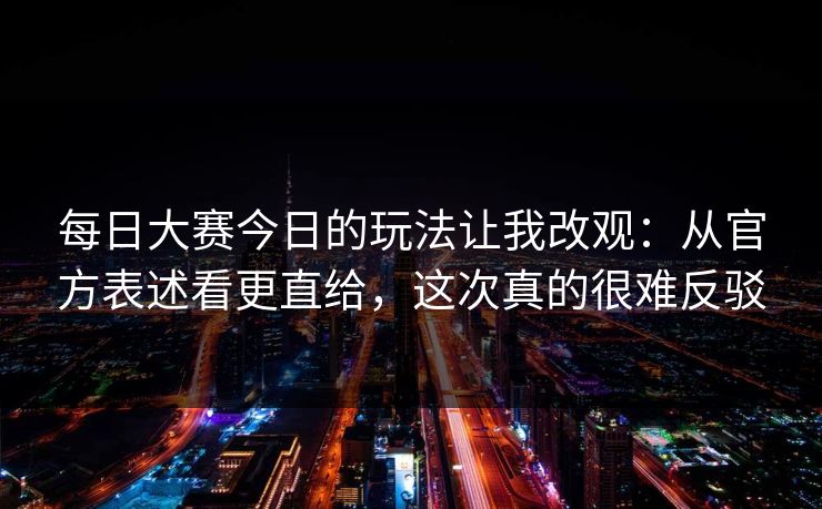 <strong>每日大赛</strong>今日的玩法让我改观：从官方表述看更直给，这次真的很难反驳