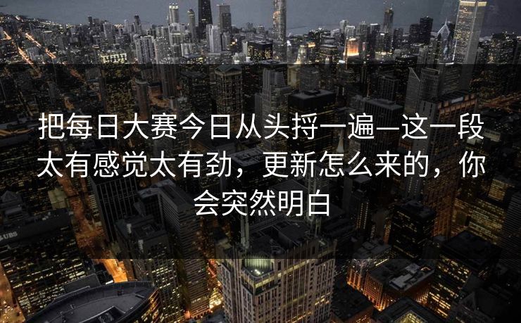把<strong>每日大赛</strong>今日从头捋一遍—这一段太有感觉太有劲，更新怎么来的，你会突然明白