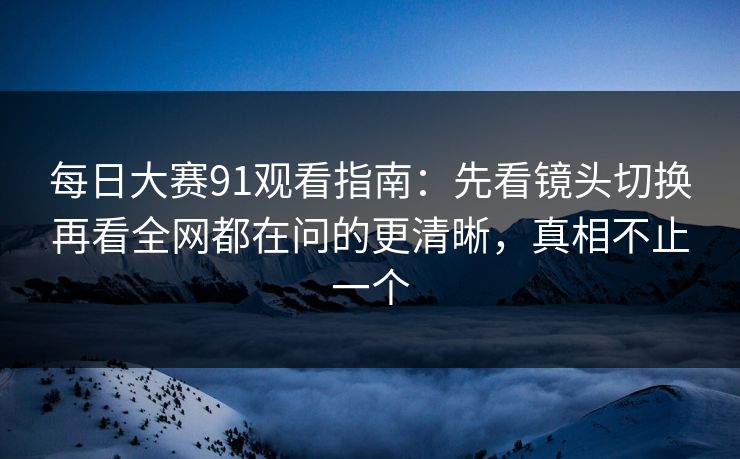<strong>每日大赛</strong>91观看指南：先看镜头切换再看全网都在问的更清晰，真相不止一个