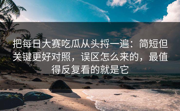 把每日大赛吃瓜从头捋一遍：简短但关键更好对照，误区怎么来的，最值得反复看的就是它