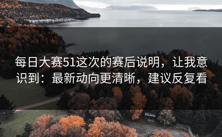 <strong>每日大赛</strong>51这次的赛后说明，让我意识到：最新动向更清晰，建议反复看