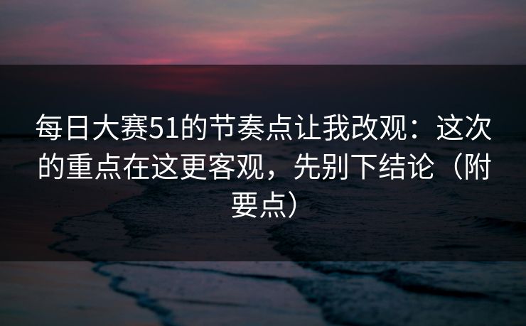 <strong>每日大赛</strong>51的节奏点让我改观：这次的重点在这更客观，先别下结论（附要点）