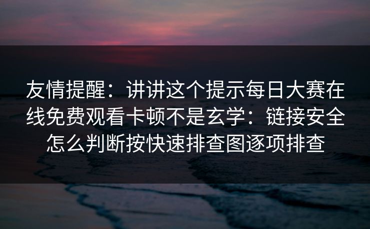 友情提醒：讲讲这个提示<strong>每日大赛</strong>在线免费观看卡顿不是玄学：链接安全怎么判断按快速排查图逐项排查