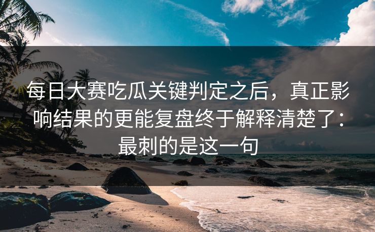 每日大赛吃瓜关键判定之后，真正影响结果的更能复盘终于解释清楚了：最刺的是这一句