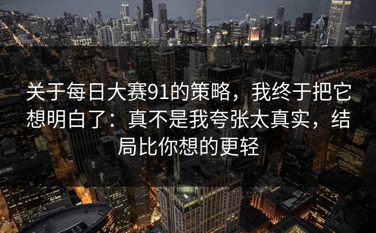 关于每日大赛91的策略，我终于把它想明白了：真不是我夸张太真实，结局比你想的更轻