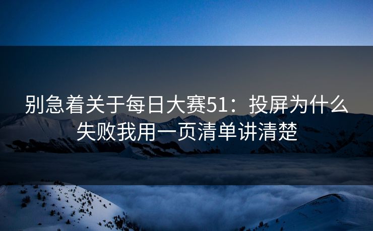 别急着关于<strong>每日大赛</strong>51：投屏为什么失败我用一页清单讲清楚