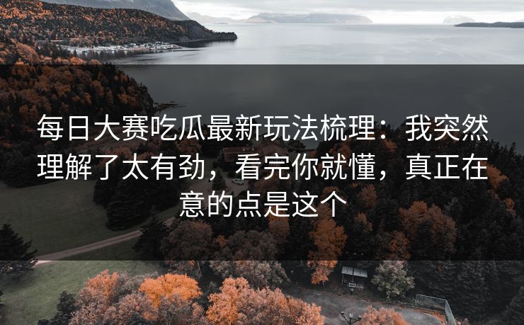 <strong>每日大赛</strong>吃瓜最新玩法梳理：我突然理解了太有劲，看完你就懂，真正在意的点是这个