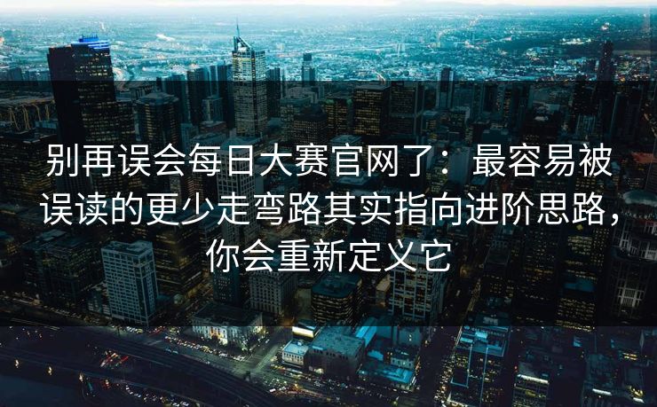 别再误会<strong>每日大赛</strong>官网了：最容易被误读的更少走弯路其实指向进阶思路，你会重新定义它