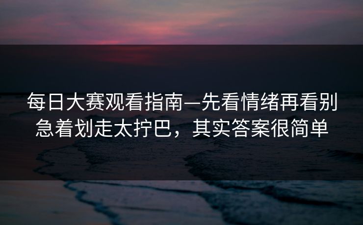 <strong>每日大赛</strong>观看指南—先看情绪再看别急着划走太拧巴，其实答案很简单