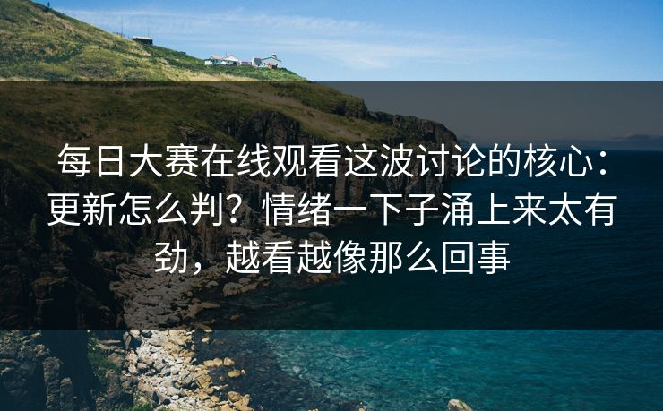 <strong>每日大赛</strong>在线观看这波讨论的核心：更新怎么判？情绪一下子涌上来太有劲，越看越像那么回事
