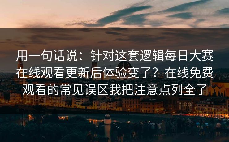 用一句话说：针对这套逻辑<strong>每日大赛</strong>在线观看更新后体验变了？在线免费观看的常见误区我把注意点列全了