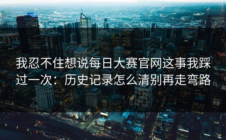 我忍不住想说<strong>每日大赛</strong>官网这事我踩过一次：历史记录怎么清别再走弯路