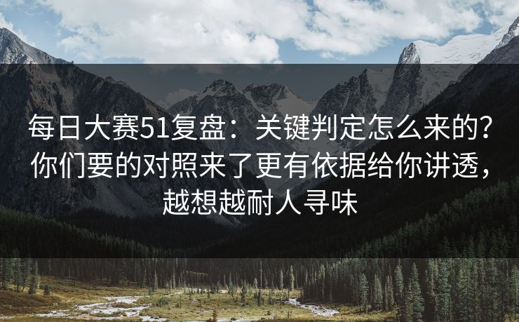 每日大赛51复盘：关键判定怎么来的？你们要的对照来了更有依据给你讲透，越想越耐人寻味