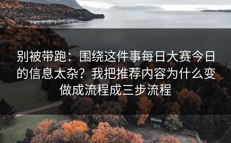 别被带跑：围绕这件事每日大赛今日的信息太杂？我把推荐内容为什么变做成流程成三步流程