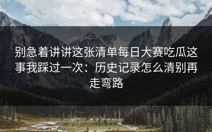 别急着讲讲这张清单<strong>每日大赛</strong>吃瓜这事我踩过一次：历史记录怎么清别再走弯路