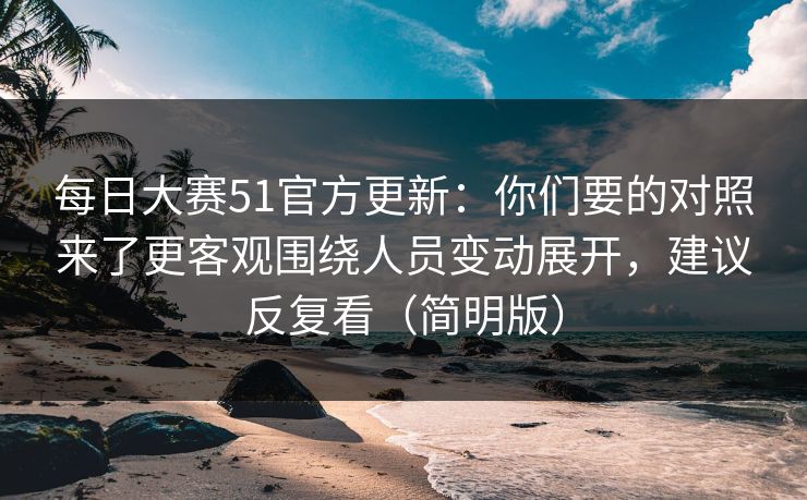 <strong>每日大赛</strong>51官方更新：你们要的对照来了更客观围绕人员变动展开，建议反复看（简明版）
