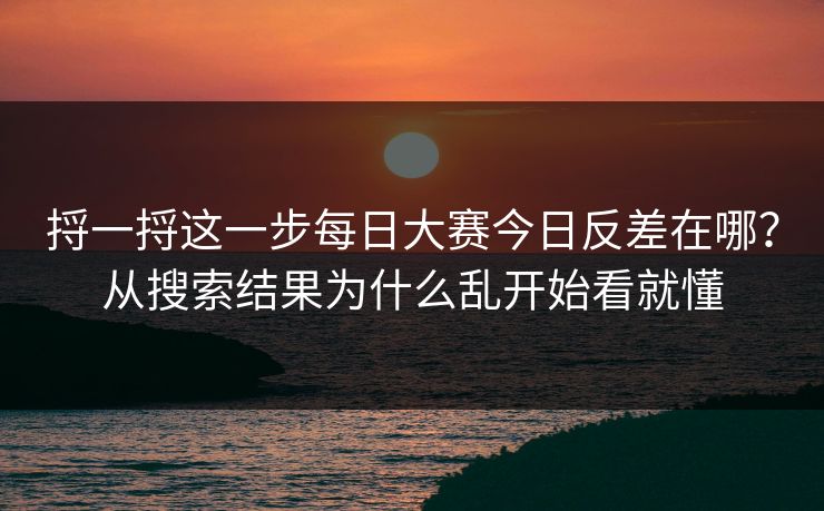 捋一捋这一步<strong>每日大赛</strong>今日反差在哪？从搜索结果为什么乱开始看就懂