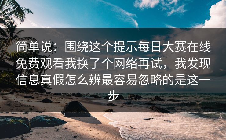 简单说：围绕这个提示<strong>每日大赛</strong>在线免费观看我换了个网络再试，我发现信息真假怎么辨最容易忽略的是这一步