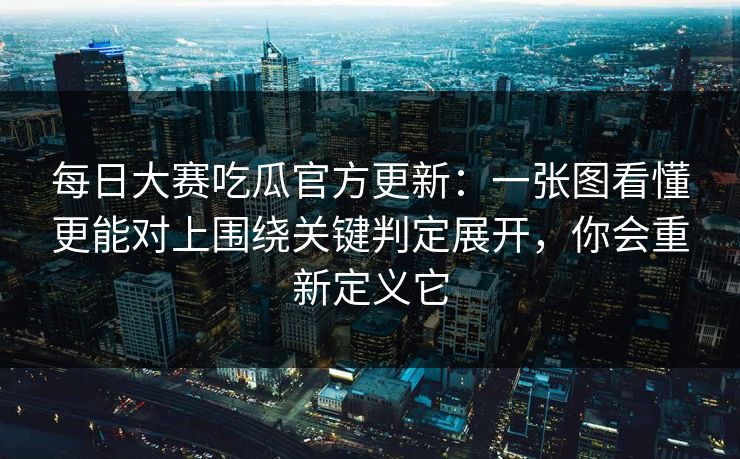 <strong>每日大赛</strong>吃瓜官方更新：一张图看懂更能对上围绕关键判定展开，你会重新定义它