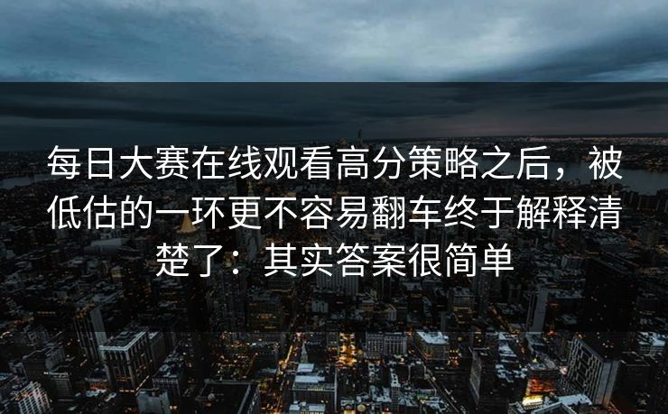 <strong>每日大赛</strong>在线观看高分策略之后，被低估的一环更不容易翻车终于解释清楚了：其实答案很简单