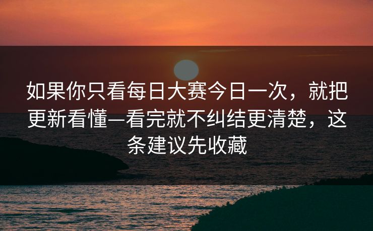 如果你只看<strong>每日大赛</strong>今日一次，就把更新看懂—看完就不纠结更清楚，这条建议先收藏