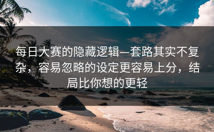 <strong>每日大赛</strong>的隐藏逻辑—套路其实不复杂，容易忽略的设定更容易上分，结局比你想的更轻