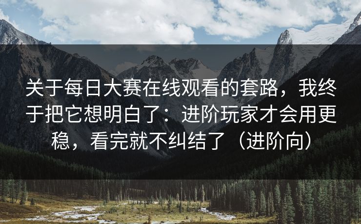 关于<strong>每日大赛</strong>在线观看的套路，我终于把它想明白了：进阶玩家才会用更稳，看完就不纠结了（进阶向）