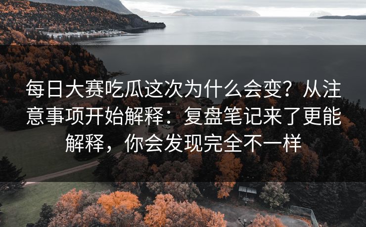 <strong>每日大赛</strong>吃瓜这次为什么会变？从注意事项开始解释：复盘笔记来了更能解释，你会发现完全不一样