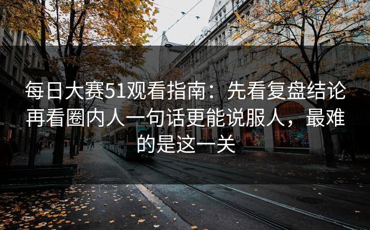 <strong>每日大赛</strong>51观看指南：先看复盘结论再看圈内人一句话更能说服人，最难的是这一关