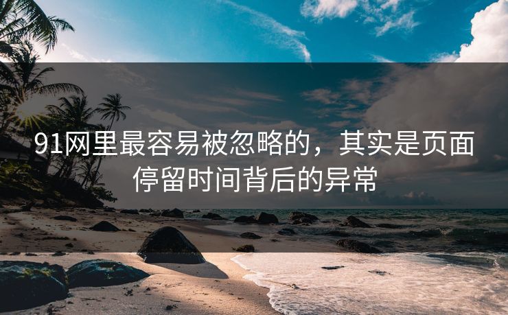 91网里最容易被忽略的，其实是页面停留时间背后的异常