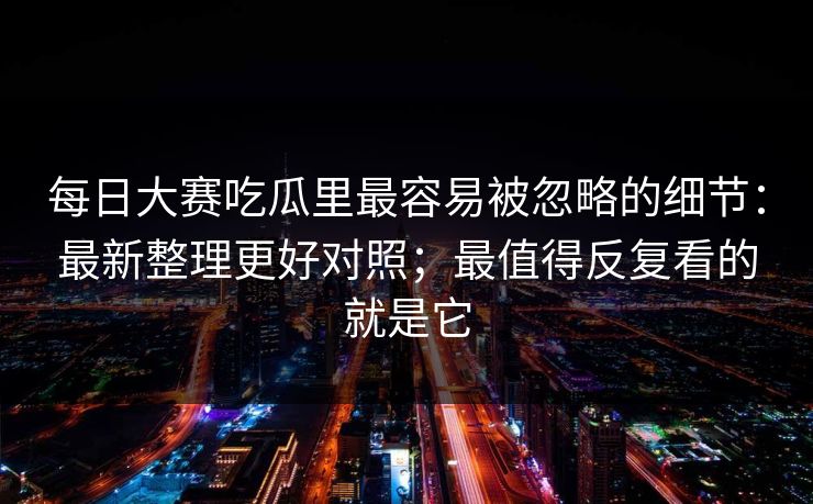 <strong>每日大赛</strong>吃瓜里最容易被忽略的细节：最新整理更好对照；最值得反复看的就是它