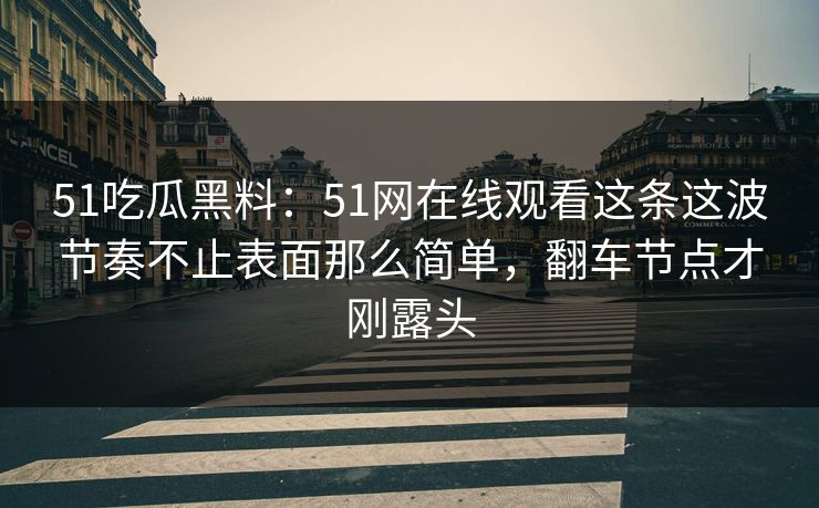 51吃瓜黑料：51网在线观看这条这波节奏不止表面那么简单，翻车节点才刚露头