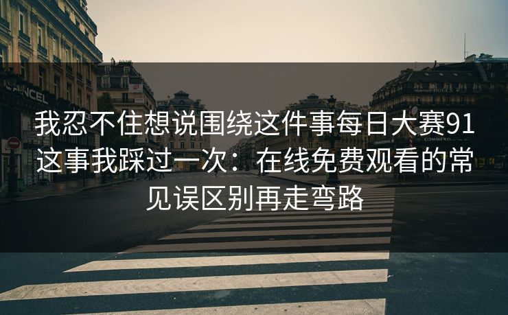 我忍不住想说围绕这件事<strong>每日大赛</strong>91这事我踩过一次：在线免费观看的常见误区别再走弯路
