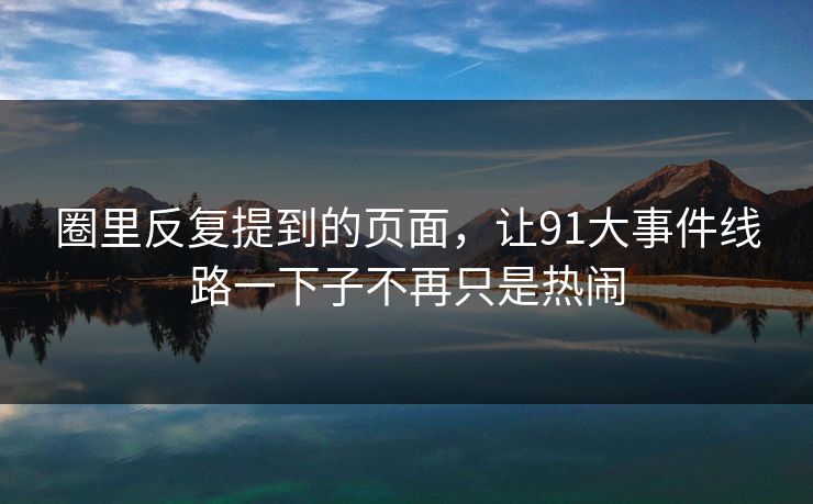圈里反复提到的页面，让91大事件线路一下子不再只是热闹