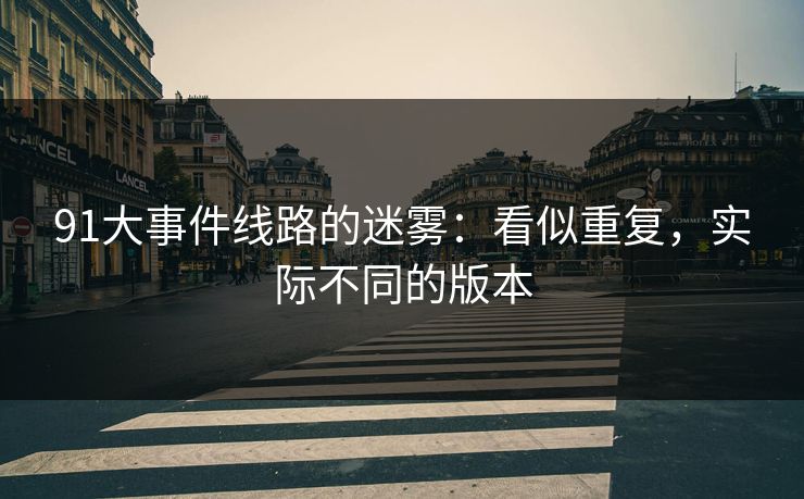 91大事件线路的迷雾：看似重复，实际不同的版本