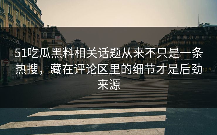51吃瓜黑料相关话题从来不只是一条热搜，藏在评论区里的细节才是后劲来源