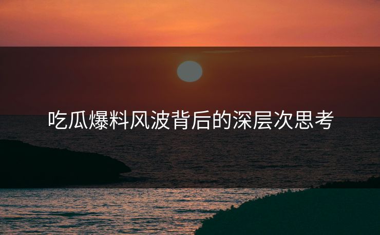 吃瓜爆料风波背后的深层次思考