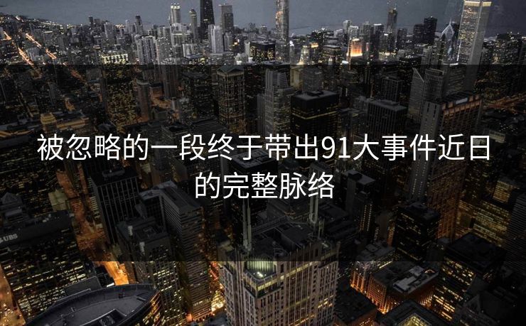 被忽略的一段终于带出91大事件近日的完整脉络