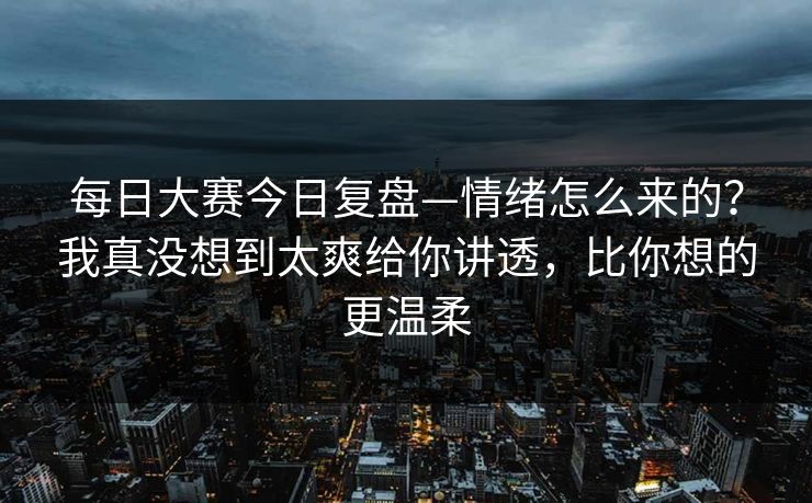 每日大赛今日复盘—情绪怎么来的？我真没想到太爽给你讲透，比你想的更温柔
