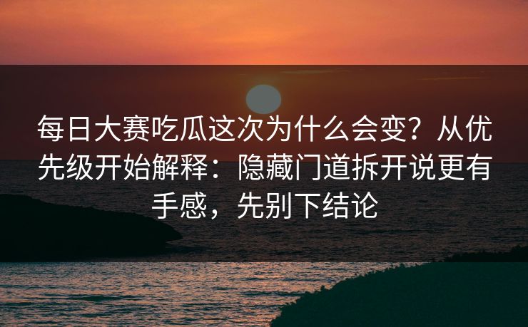 每日大赛吃瓜这次为什么会变？从优先级开始解释：隐藏门道拆开说更有手感，先别下结论