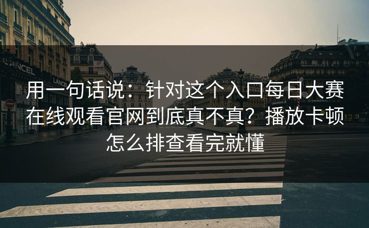 用一句话说：针对这个入口每日大赛在线观看官网到底真不真？播放卡顿怎么排查看完就懂