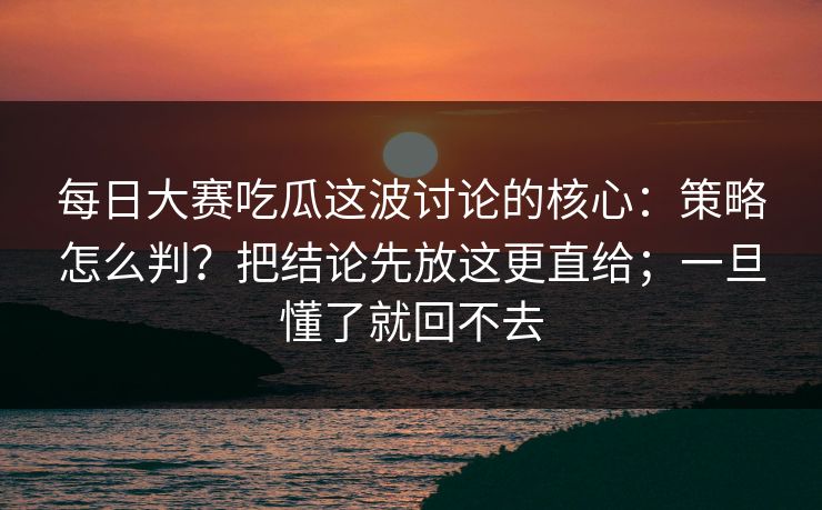 每日大赛吃瓜这波讨论的核心：策略怎么判？把结论先放这更直给；一旦懂了就回不去