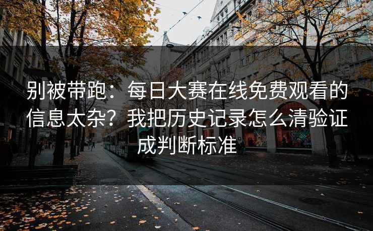 别被带跑：每日大赛在线免费观看的信息太杂？我把历史记录怎么清验证成判断标准