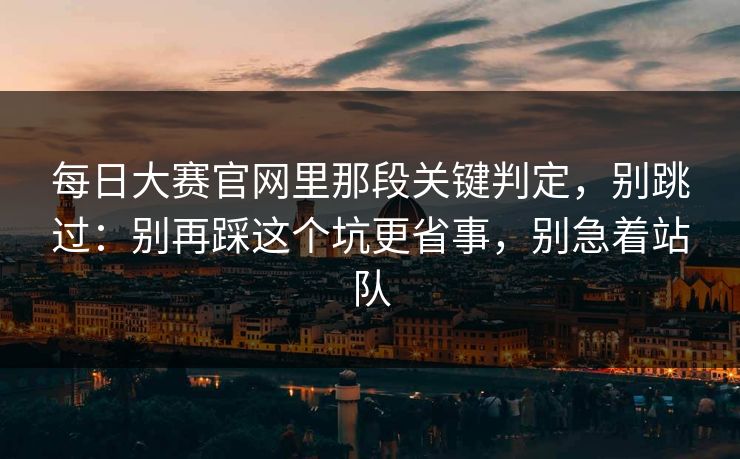 每日大赛官网里那段关键判定，别跳过：别再踩这个坑更省事，别急着站队