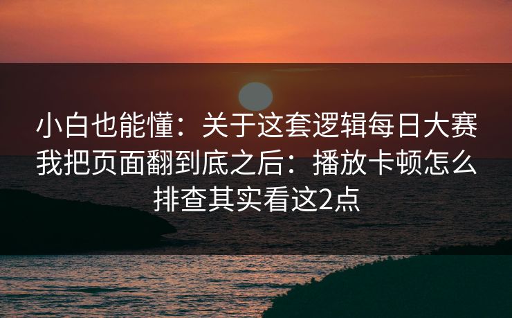 小白也能懂：关于这套逻辑每日大赛我把页面翻到底之后：播放卡顿怎么排查其实看这2点