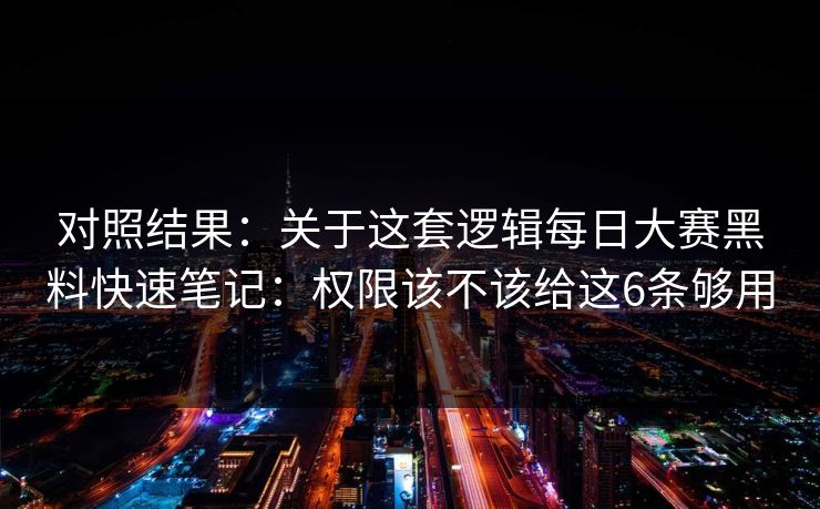 对照结果：关于这套逻辑<strong>每日大赛</strong>黑料快速笔记：权限该不该给这6条够用
